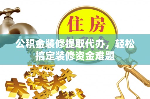 肃宁公积金装修提取代办，轻松搞定装修资金难题