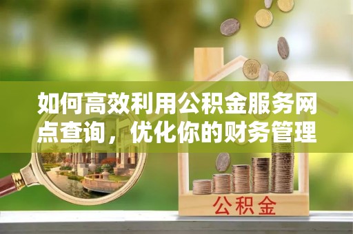 肃宁如何高效利用公积金服务网点查询，优化你的财务管理