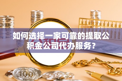 肃宁如何选择一家可靠的提取公积金公司代办服务？