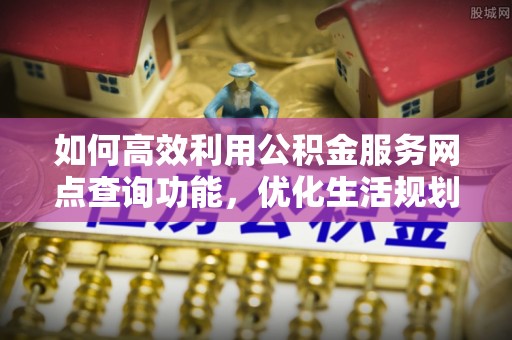 肃宁如何高效利用公积金服务网点查询功能，优化生活规划