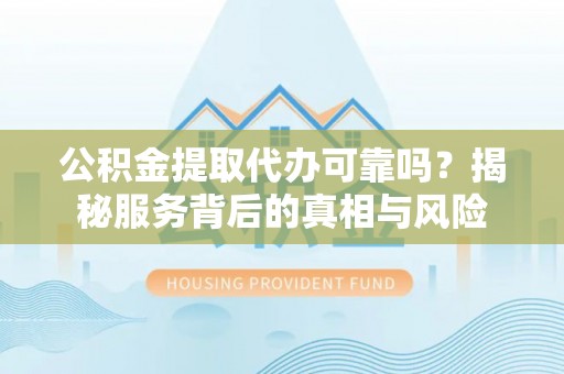 肃宁公积金提取代办可靠吗？揭秘服务背后的真相与风险