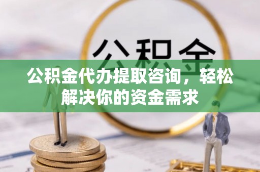 肃宁公积金代办提取咨询，轻松解决你的资金需求
