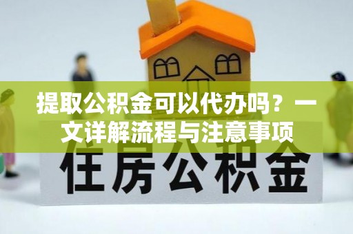 肃宁提取公积金可以代办吗？一文详解流程与注意事项