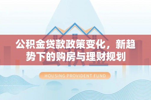 肃宁公积金贷款政策变化，新趋势下的购房与理财规划