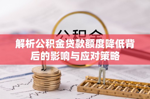 肃宁解析公积金贷款额度降低背后的影响与应对策略