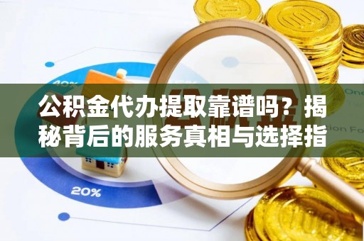 肃宁公积金代办提取靠谱吗？揭秘背后的服务真相与选择指南