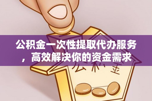 肃宁公积金一次性提取代办服务，高效解决你的资金需求