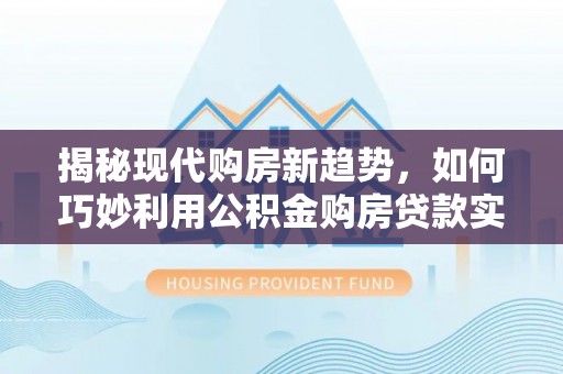 肃宁揭秘现代购房新趋势，如何巧妙利用公积金购房贷款实现梦想家园