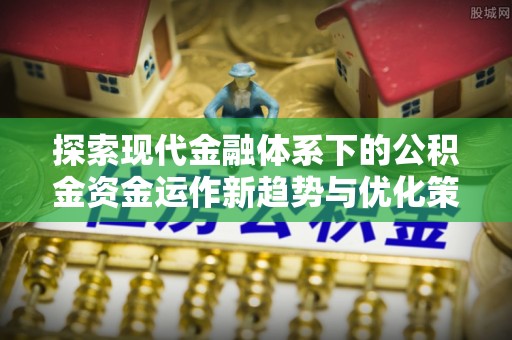 肃宁探索现代金融体系下的公积金资金运作新趋势与优化策略