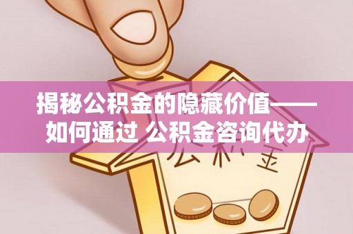 肃宁揭秘公积金的隐藏价值——如何通过 公积金咨询代办提取 优化财富管理