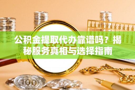 肃宁公积金提取代办靠谱吗？揭秘服务真相与选择指南