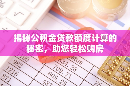肃宁揭秘公积金贷款额度计算的秘密，助您轻松购房