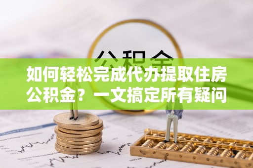 肃宁如何轻松完成代办提取住房公积金？一文搞定所有疑问