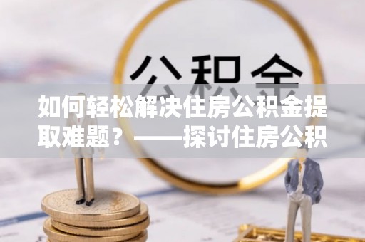 肃宁如何轻松解决住房公积金提取难题？——探讨住房公积金提取代办服务