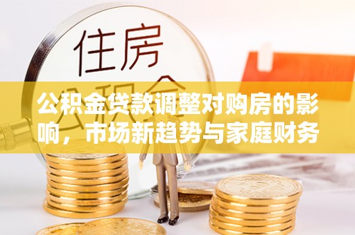肃宁公积金贷款调整对购房的影响，市场新趋势与家庭财务规划