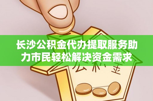 肃宁长沙公积金代办提取服务助力市民轻松解决资金需求