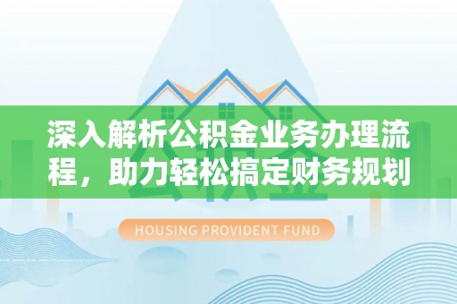 肃宁深入解析公积金业务办理流程，助力轻松搞定财务规划