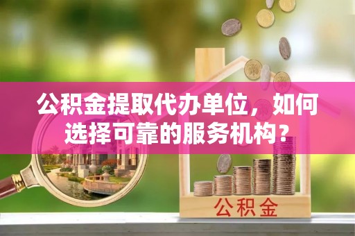 肃宁公积金提取代办单位，如何选择可靠的服务机构？