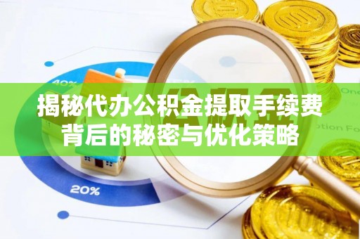 肃宁揭秘代办公积金提取手续费背后的秘密与优化策略