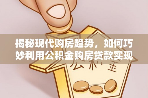 肃宁揭秘现代购房趋势，如何巧妙利用公积金购房贷款实现置业梦想