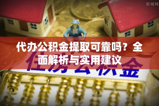 肃宁代办公积金提取可靠吗？全面解析与实用建议