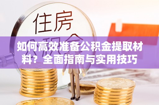 肃宁如何高效准备公积金提取材料？全面指南与实用技巧