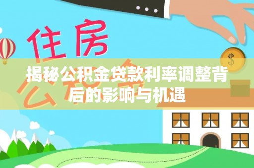 肃宁揭秘公积金贷款利率调整背后的影响与机遇