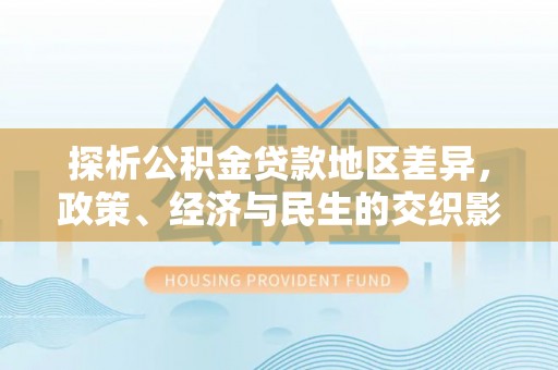 肃宁探析公积金贷款地区差异，政策、经济与民生的交织影响