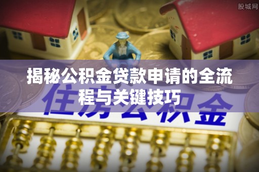 肃宁揭秘公积金贷款申请的全流程与关键技巧