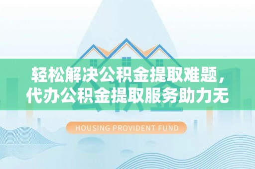 肃宁轻松解决公积金提取难题，代办公积金提取服务助力无忧生活