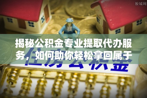 肃宁揭秘公积金专业提取代办服务，如何助你轻松拿回属于你的资金
