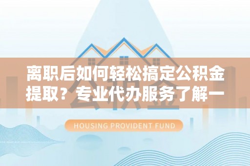 肃宁离职后如何轻松搞定公积金提取？专业代办服务了解一下