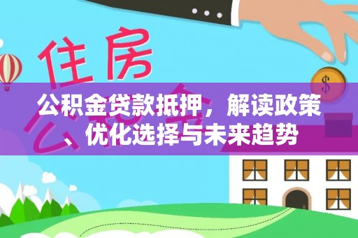 肃宁公积金贷款抵押，解读政策、优化选择与未来趋势