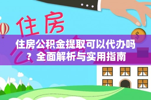 肃宁住房公积金提取可以代办吗？全面解析与实用指南
