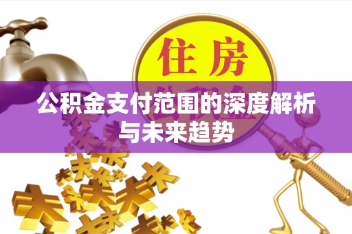肃宁公积金支付范围的深度解析与未来趋势