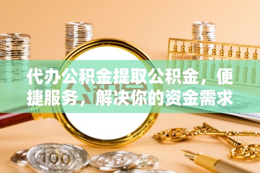 肃宁代办公积金提取公积金，便捷服务，解决你的资金需求