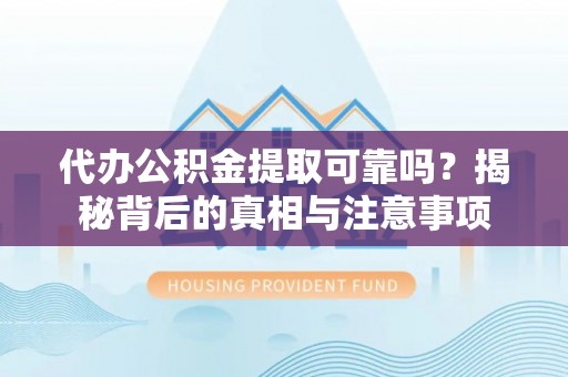 肃宁代办公积金提取可靠吗？揭秘背后的真相与注意事项