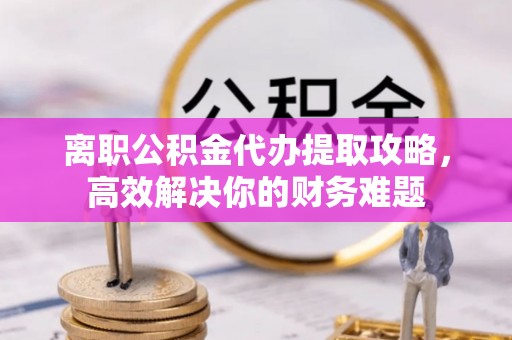 肃宁离职公积金代办提取攻略，高效解决你的财务难题