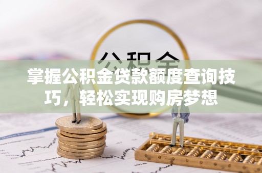 肃宁掌握公积金贷款额度查询技巧，轻松实现购房梦想