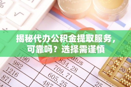 肃宁揭秘代办公积金提取服务，可靠吗？选择需谨慎