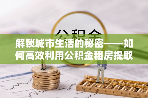 肃宁解锁城市生活的秘密——如何高效利用公积金租房提取政策优化居住体验