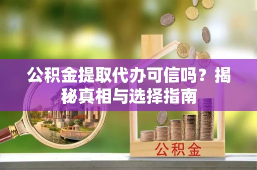 肃宁公积金提取代办可信吗？揭秘真相与选择指南