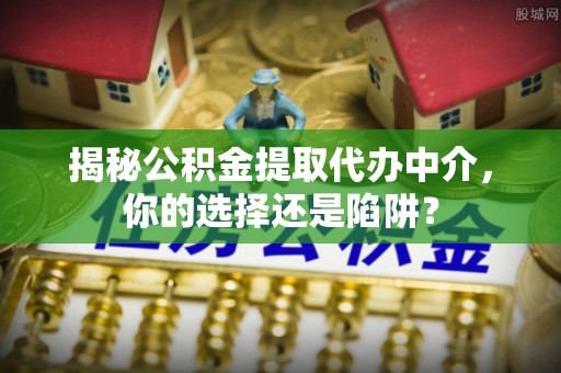 肃宁揭秘公积金提取代办中介，你的选择还是陷阱？