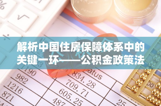 肃宁解析中国住房保障体系中的关键一环——公积金政策法规的演变与影响