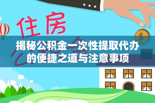 肃宁揭秘公积金一次性提取代办的便捷之道与注意事项