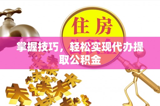 肃宁掌握技巧，轻松实现代办提取公积金