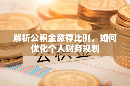 肃宁解析公积金缴存比例，如何优化个人财务规划