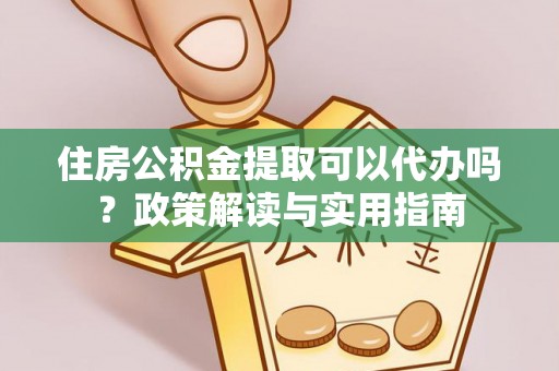 肃宁住房公积金提取可以代办吗？政策解读与实用指南