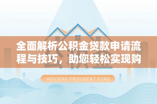 肃宁全面解析公积金贷款申请流程与技巧，助您轻松实现购房梦想