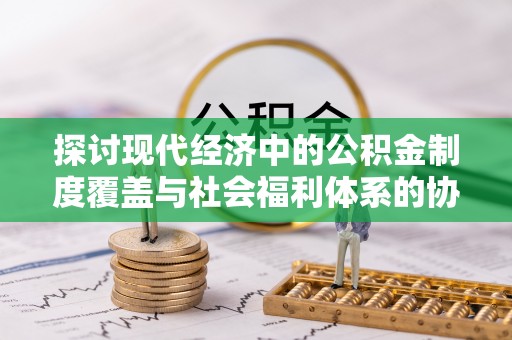 肃宁探讨现代经济中的公积金制度覆盖与社会福利体系的协同发展